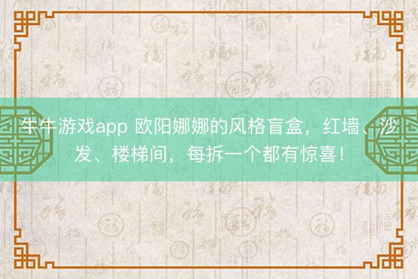 牛牛游戏app 欧阳娜娜的风格盲盒，红墙、沙发、楼梯间，每拆一个都有惊喜！