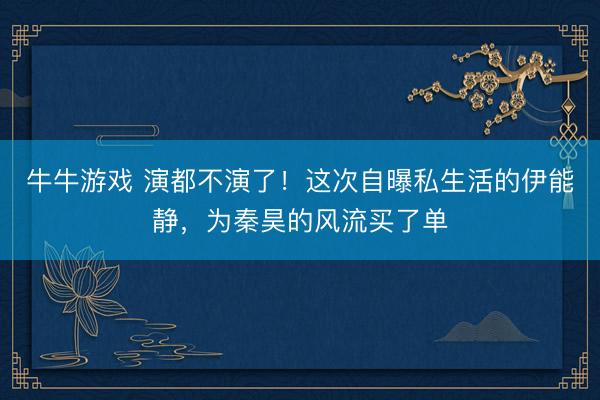 牛牛游戏 演都不演了！这次自曝私生活的伊能静，为秦昊的风流买了单