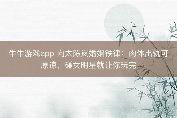 牛牛游戏app 向太陈岚婚姻铁律:肉体出轨可原谅,碰女明星就让你玩完