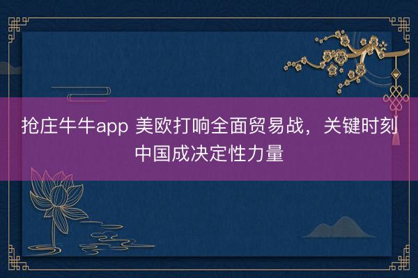 抢庄牛牛app 美欧打响全面贸易战,关键时刻中国成决定性力量