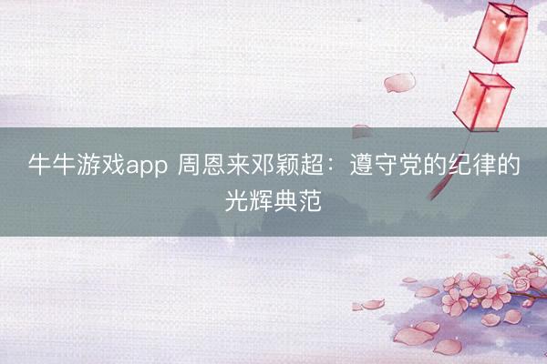 牛牛游戏app 周恩来邓颖超：遵守党的纪律的光辉典范