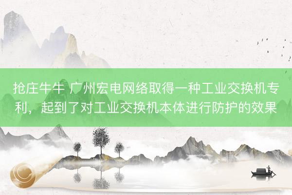抢庄牛牛 广州宏电网络取得一种工业交换机专利，起到了对工业交换机本体进行防护的效果