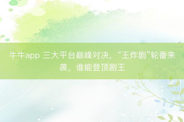 牛牛app 三大平台巅峰对决,“王炸剧”轮番来袭,谁能登顶剧王