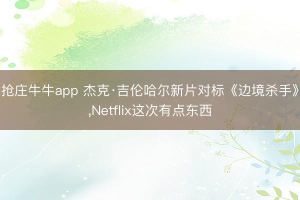 抢庄牛牛app 杰克·吉伦哈尔新片对标《边境杀手》,Netflix这次有点东西