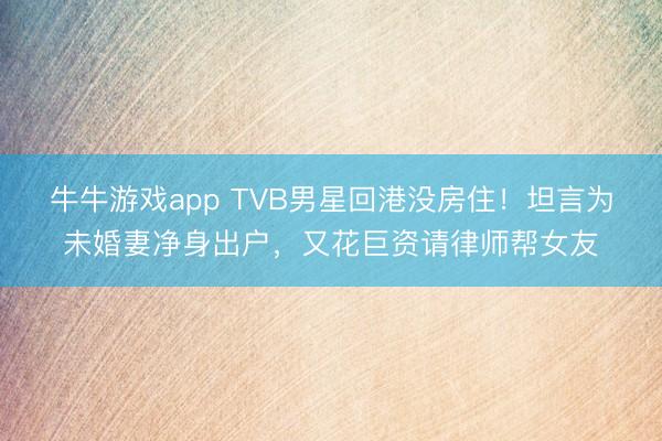 牛牛游戏app TVB男星回港没房住！坦言为未婚妻净身出户，又花巨资请律师帮女友