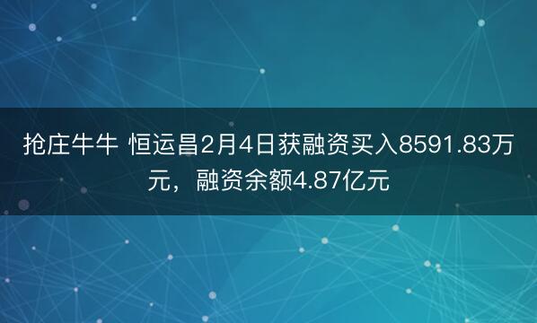 抢庄牛牛 恒运昌2月4日获融资买入8591.83万元，融资余额4.87亿元