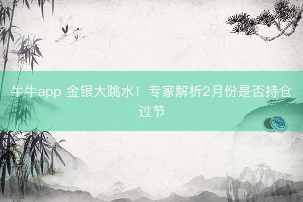 牛牛app 金银大跳水!专家解析2月份是否持仓过节