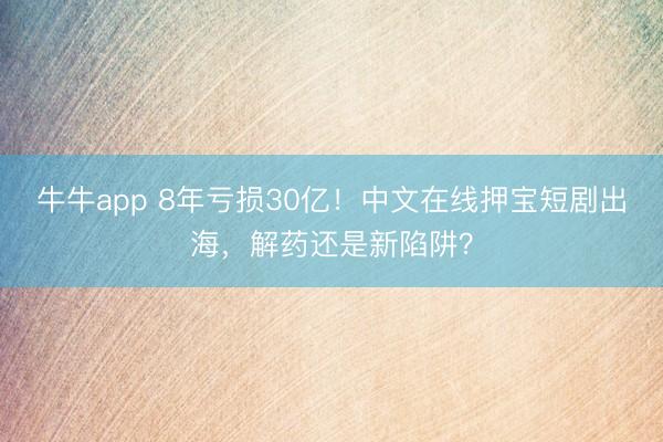 牛牛app 8年亏损30亿！中文在线押宝短剧出海，解药还是新陷阱？