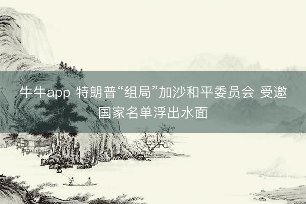 牛牛app 特朗普“组局”加沙和平委员会 受邀国家名单浮出水面