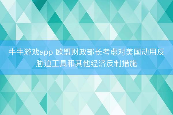 牛牛游戏app 欧盟财政部长考虑对美国动用反胁迫工具和其他经济反制措施