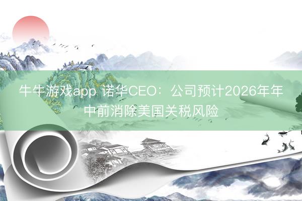 牛牛游戏app 诺华CEO：公司预计2026年年中前消除美国关税风险