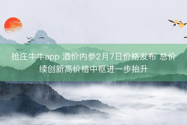 抢庄牛牛app 酒价内参2月7日价格发布 总价续创新高价格中枢进一步抬升