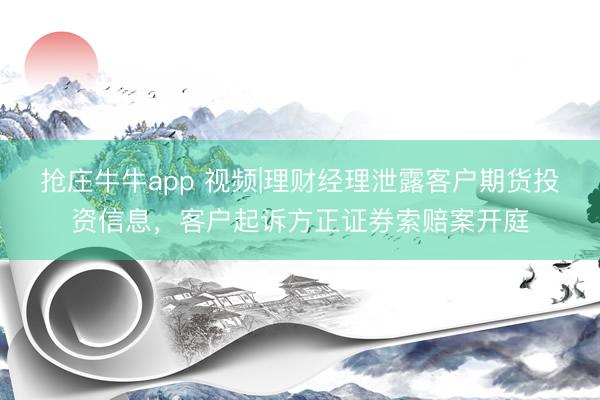 抢庄牛牛app 视频|理财经理泄露客户期货投资信息,客户起诉方正证券索赔案开庭