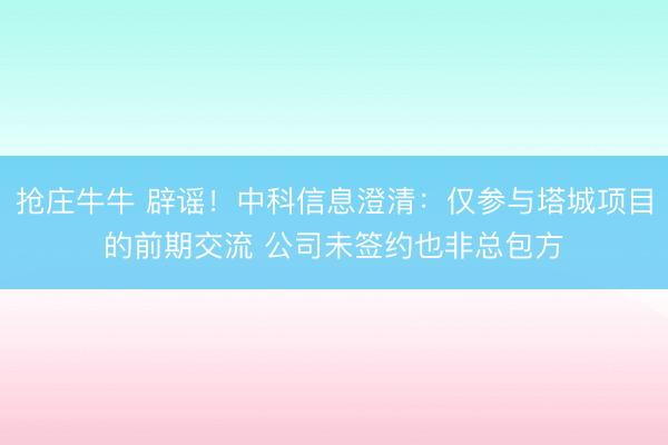 抢庄牛牛 辟谣！中科信息澄清：仅参与塔城项目的前期交流 公司未签约也非总包方