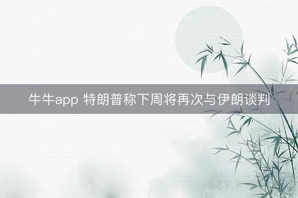 牛牛app 特朗普称下周将再次与伊朗谈判