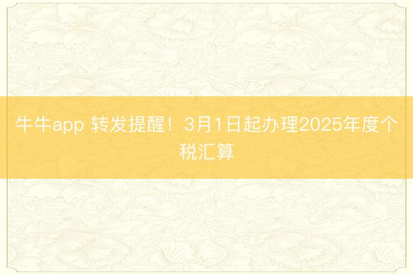 牛牛app 转发提醒！3月1日起办理2025年度个税汇算