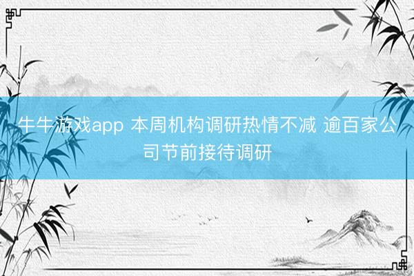 牛牛游戏app 本周机构调研热情不减 逾百家公司节前接待调研