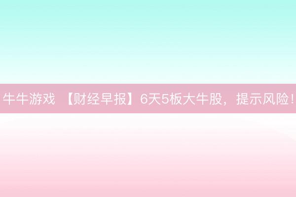 牛牛游戏 【财经早报】6天5板大牛股，提示风险！