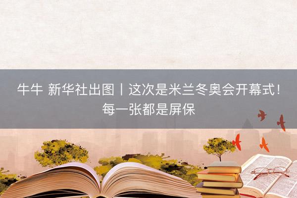 牛牛 新华社出图丨这次是米兰冬奥会开幕式！每一张都是屏保
