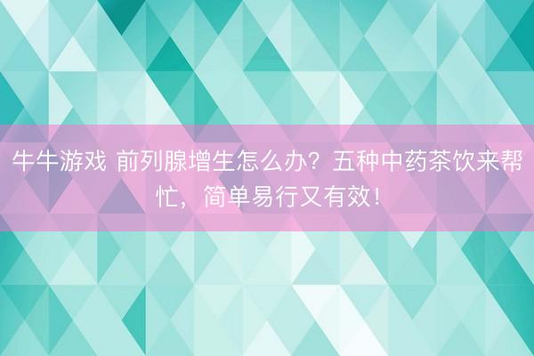 牛牛游戏 前列腺增生怎么办？五种中药茶饮来帮忙，简单易行又有效！