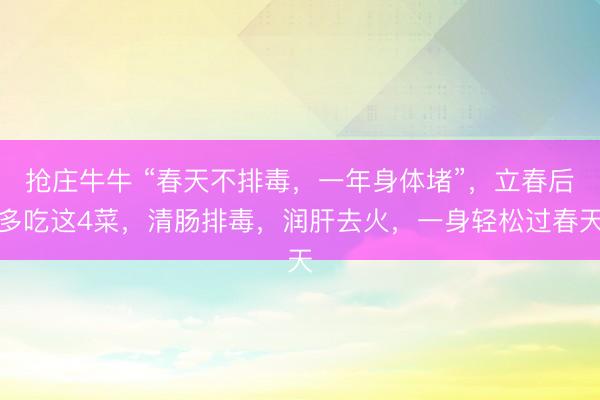 抢庄牛牛 “春天不排毒，一年身体堵”，立春后多吃这4菜，清肠排毒，润肝去火，一身轻松过春天