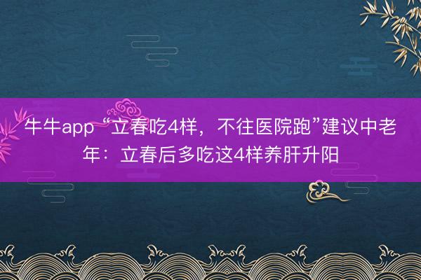 牛牛app “立春吃4样，不往医院跑”建议中老年：立春后多吃这4样养肝升阳