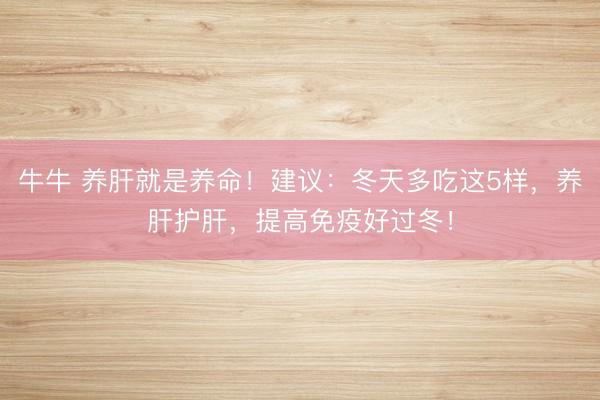 牛牛 养肝就是养命！建议：冬天多吃这5样，养肝护肝，提高免疫好过冬！