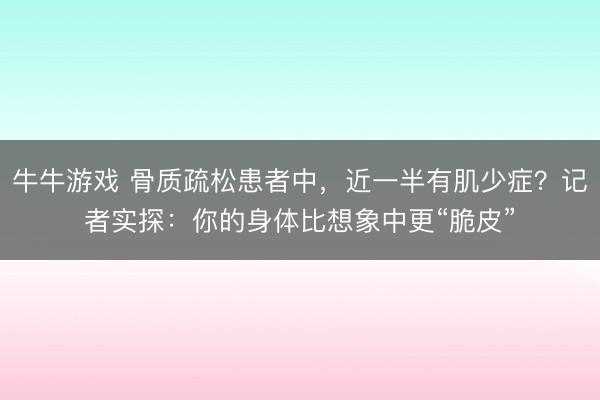 牛牛游戏 骨质疏松患者中,近一半有肌少症?记者实探:你的身体比想象中更“脆皮”