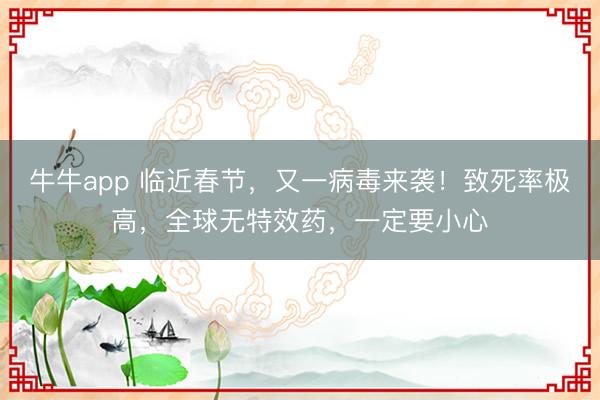 牛牛app 临近春节，又一病毒来袭！致死率极高，全球无特效药，一定要小心