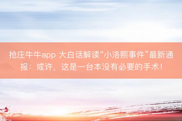 抢庄牛牛app 大白话解读“小洛熙事件”最新通报：或许，这是一台本没有必要的手术！