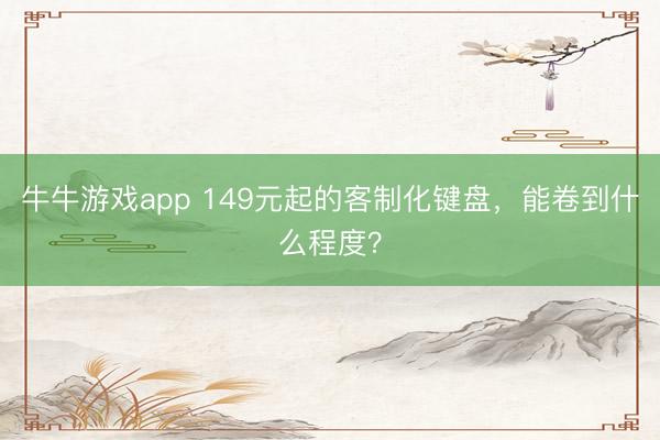 牛牛游戏app 149元起的客制化键盘,能卷到什么程度?