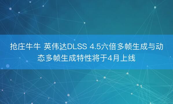 抢庄牛牛 英伟达DLSS 4.5六倍多帧生成与动态多帧生成特性将于4月上线