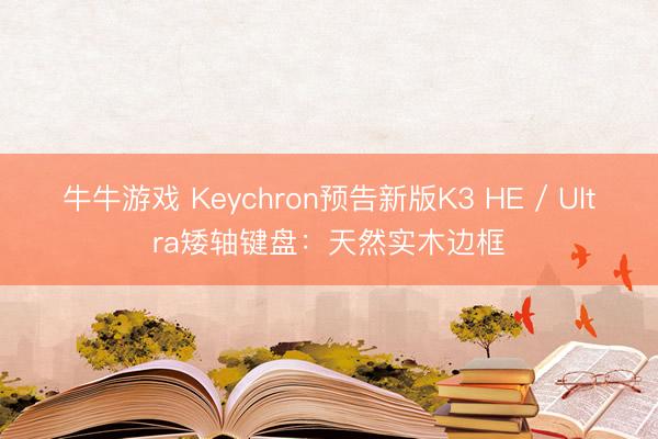 牛牛游戏 Keychron预告新版K3 HE / Ultra矮轴键盘：天然实木边框