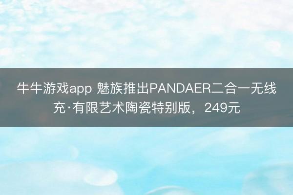牛牛游戏app 魅族推出PANDAER二合一无线充·有限艺术陶瓷特别版，249元