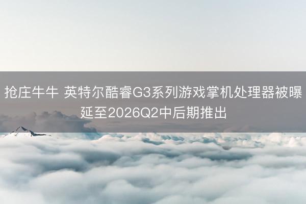 抢庄牛牛 英特尔酷睿G3系列游戏掌机处理器被曝延至2026Q2中后期推出