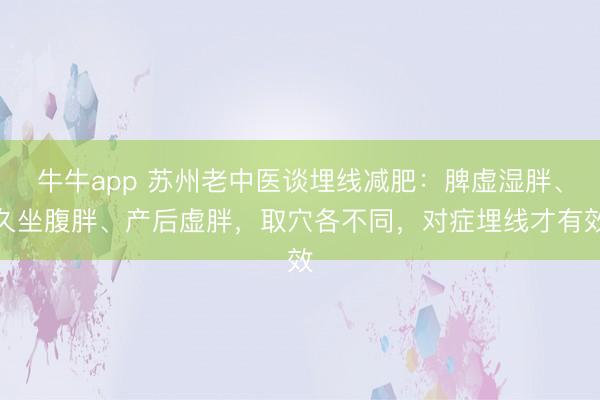 牛牛app 苏州老中医谈埋线减肥：脾虚湿胖、久坐腹胖、产后虚胖，取穴各不同，对症埋线才有效