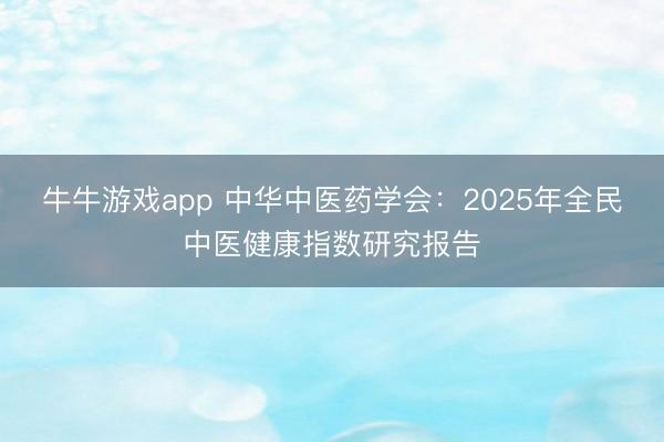 牛牛游戏app 中华中医药学会：2025年全民中医健康指数研究报告