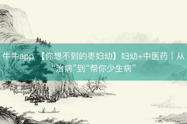 牛牛app 【你想不到的枣妇幼】妇幼+中医药|从“治病”到“帮你少生病”