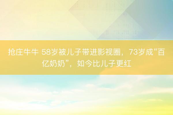 抢庄牛牛 58岁被儿子带进影视圈，73岁成“百亿奶奶”，如今比儿子更红