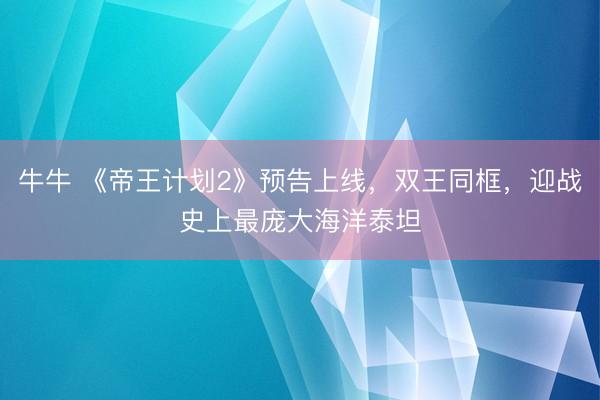 牛牛 《帝王计划2》预告上线，双王同框，迎战史上最庞大海洋泰坦