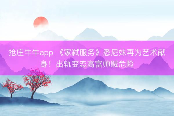 抢庄牛牛app 《家弑服务》悉尼妹再为艺术献身！出轨变态高富帅贼危险