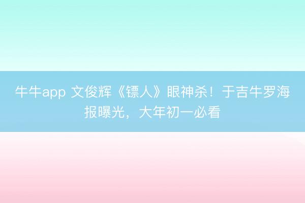 牛牛app 文俊辉《镖人》眼神杀!于吉牛罗海报曝光,大年初一必看