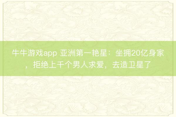 牛牛游戏app 亚洲第一艳星：坐拥20亿身家，拒绝上千个男人求爱，去造卫星了