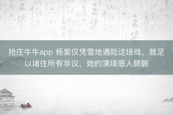 抢庄牛牛app 杨紫仅凭雪地遇险这场戏，就足以堵住所有非议，她的演绎感人肺腑