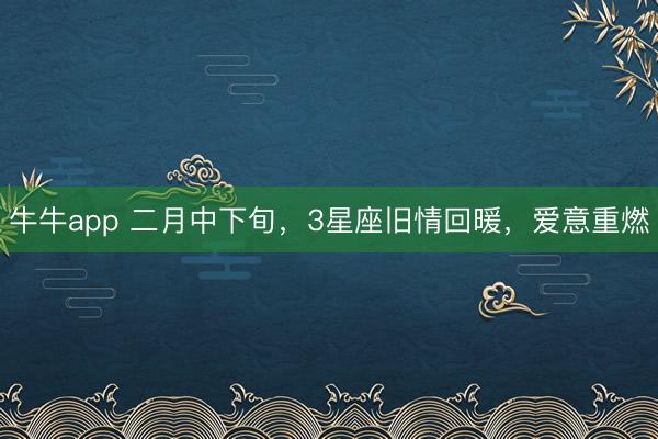 牛牛app 二月中下旬，3星座旧情回暖，爱意重燃