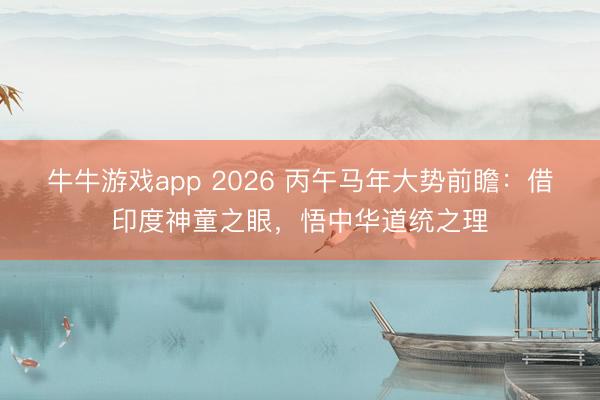 牛牛游戏app 2026 丙午马年大势前瞻:借印度神童之眼,悟中华道统之理