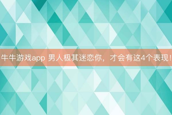 牛牛游戏app 男人极其迷恋你，才会有这4个表现！