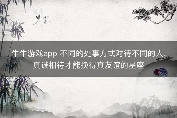 牛牛游戏app 不同的处事方式对待不同的人，真诚相待才能换得真友谊的星座
