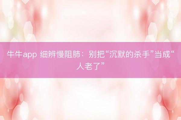 牛牛app 细辨慢阻肺:别把“沉默的杀手”当成“人老了”