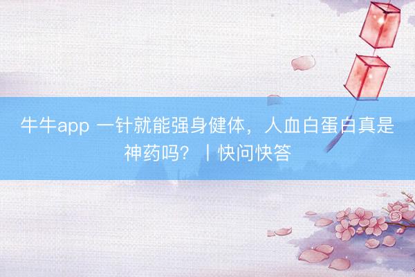 牛牛app 一针就能强身健体,人血白蛋白真是神药吗?丨快问快答